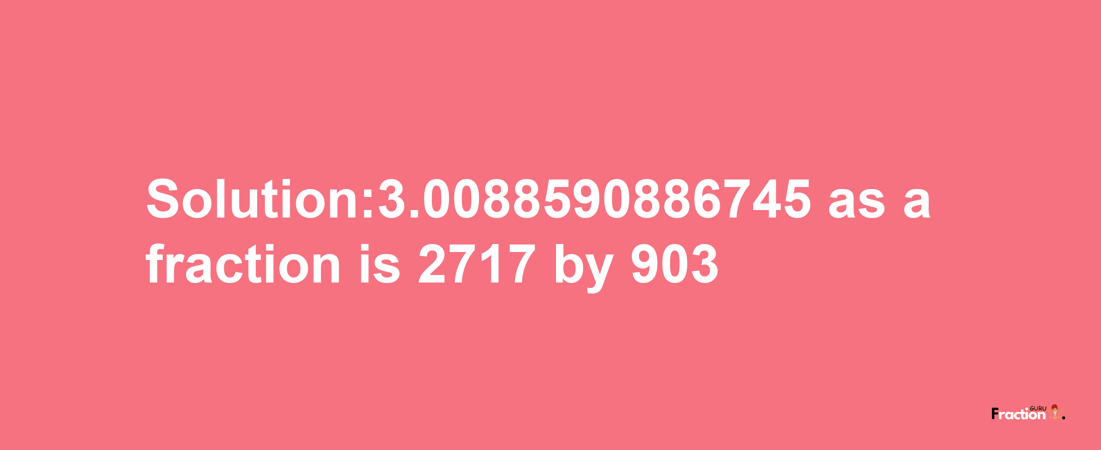 Solution:3.0088590886745 as a fraction is 2717/903