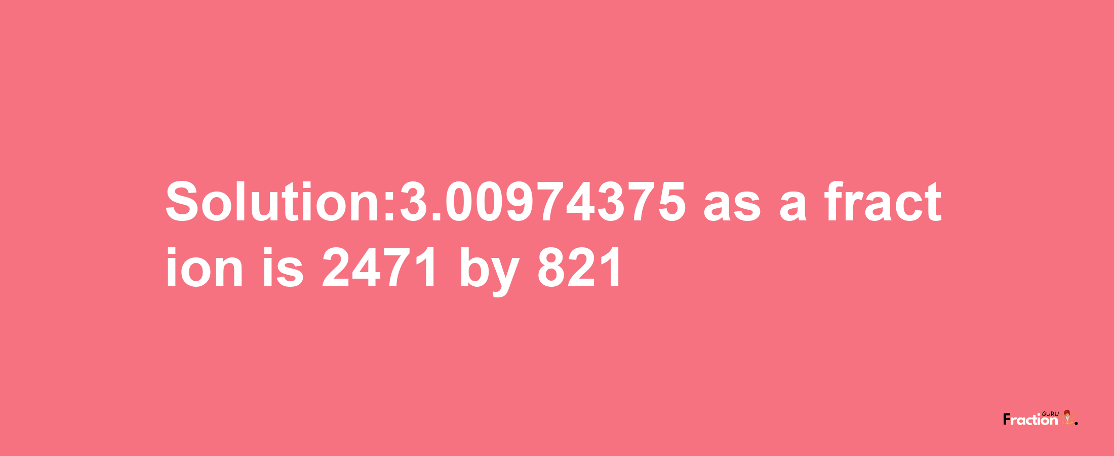 Solution:3.00974375 as a fraction is 2471/821