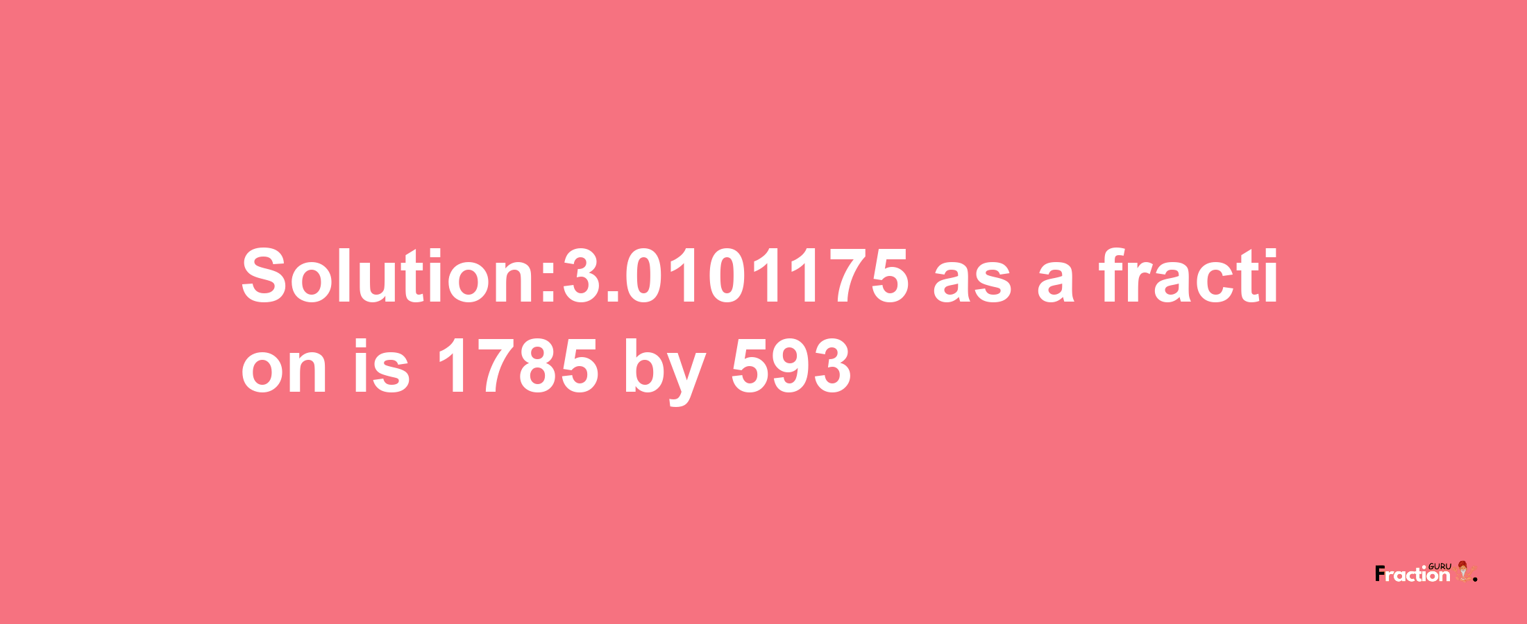 Solution:3.0101175 as a fraction is 1785/593