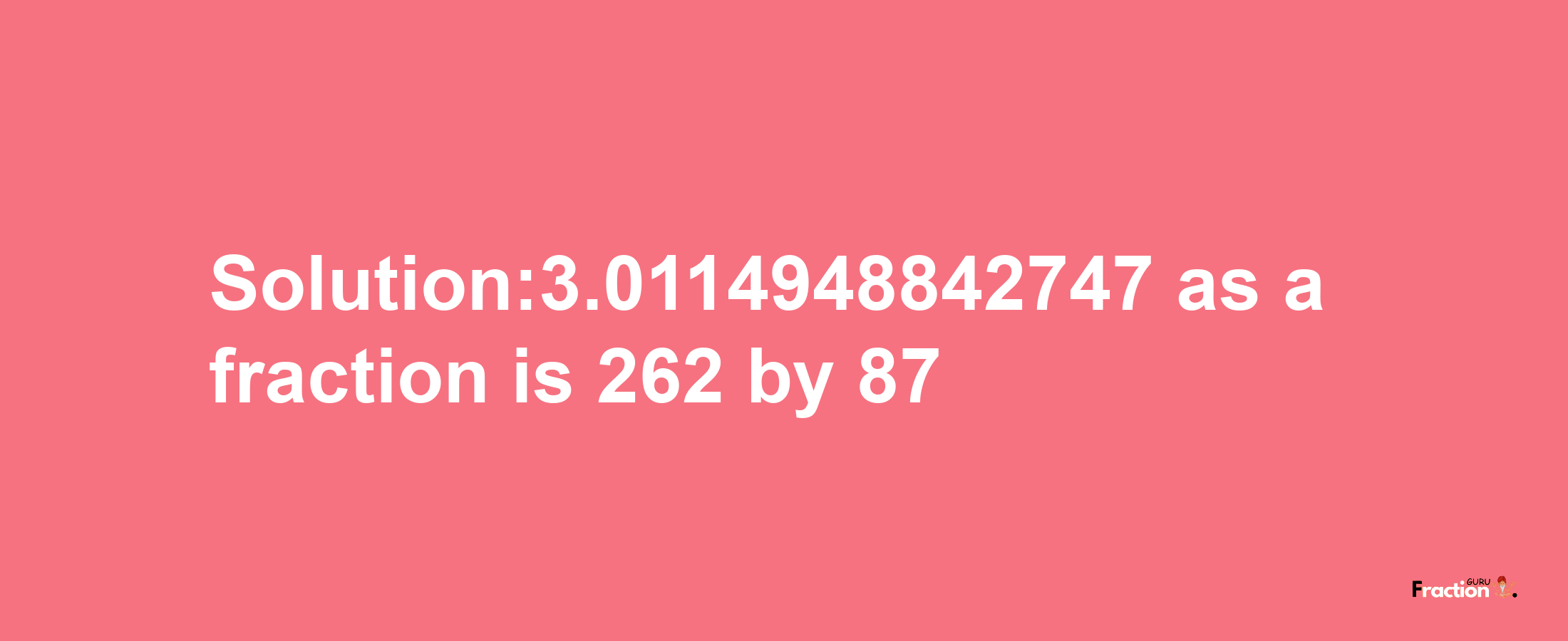 Solution:3.0114948842747 as a fraction is 262/87