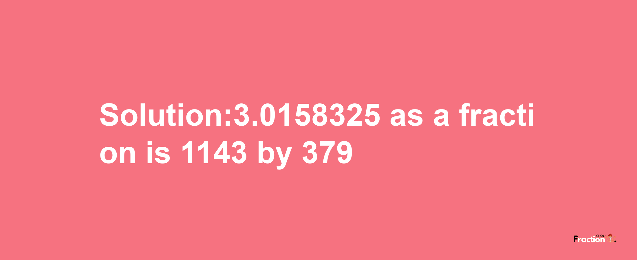 Solution:3.0158325 as a fraction is 1143/379