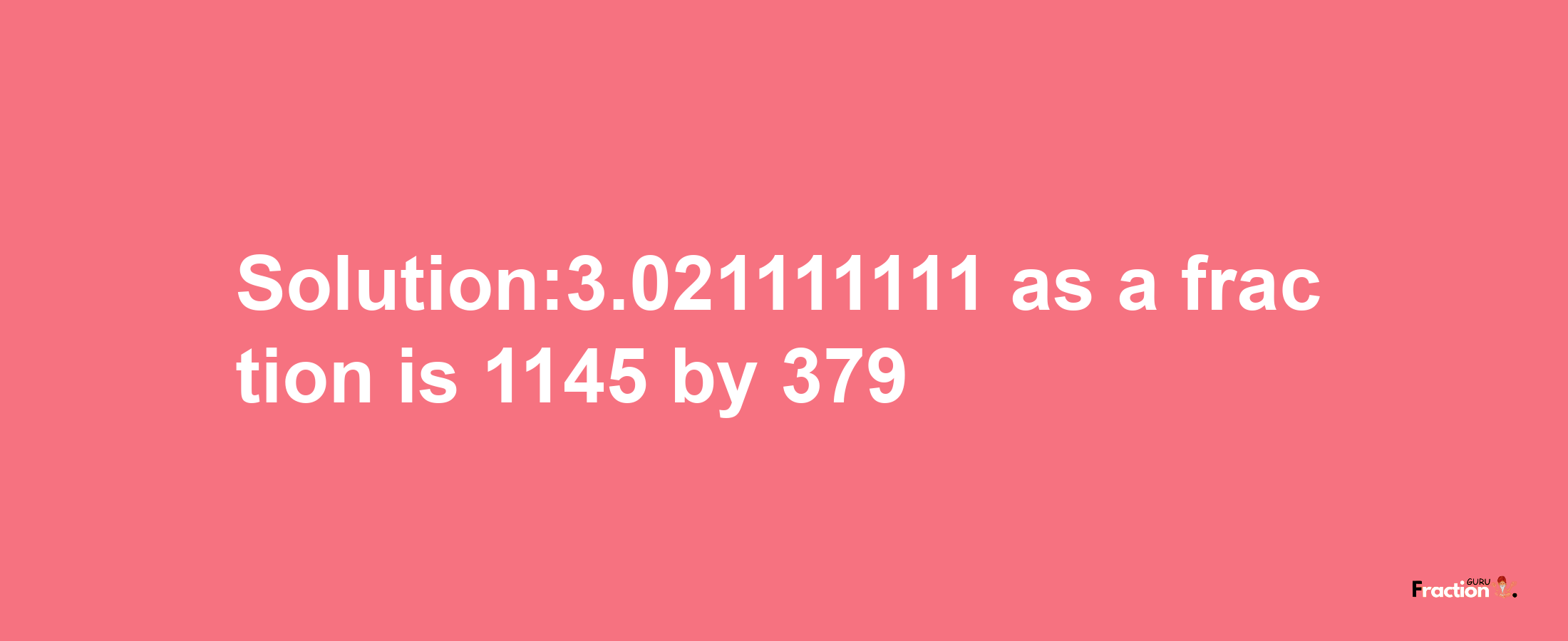 Solution:3.021111111 as a fraction is 1145/379