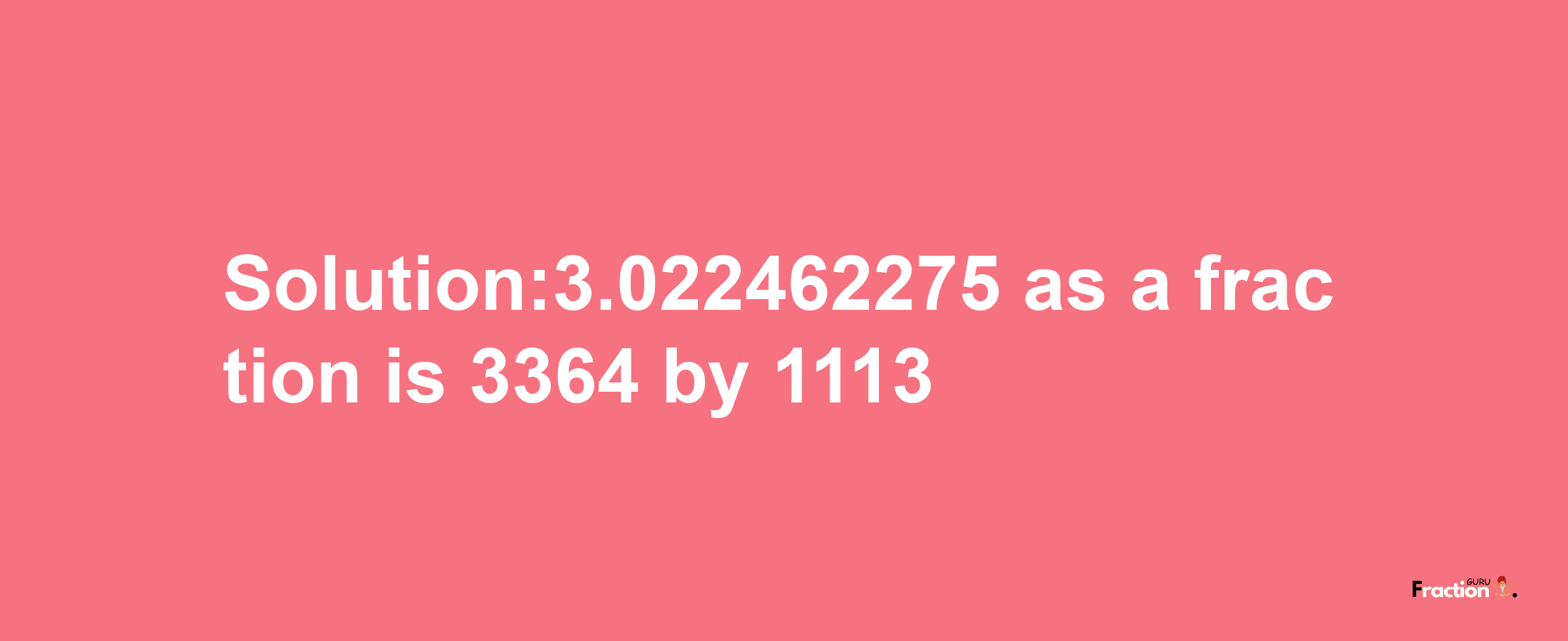 Solution:3.022462275 as a fraction is 3364/1113