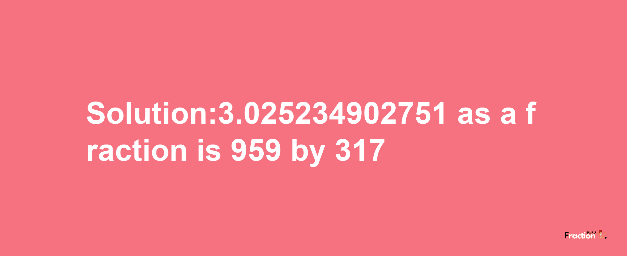 Solution:3.025234902751 as a fraction is 959/317