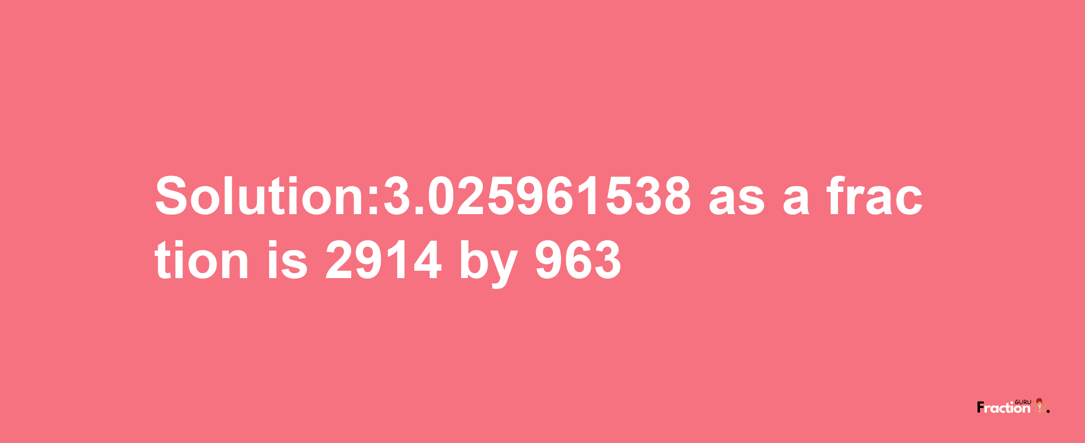 Solution:3.025961538 as a fraction is 2914/963