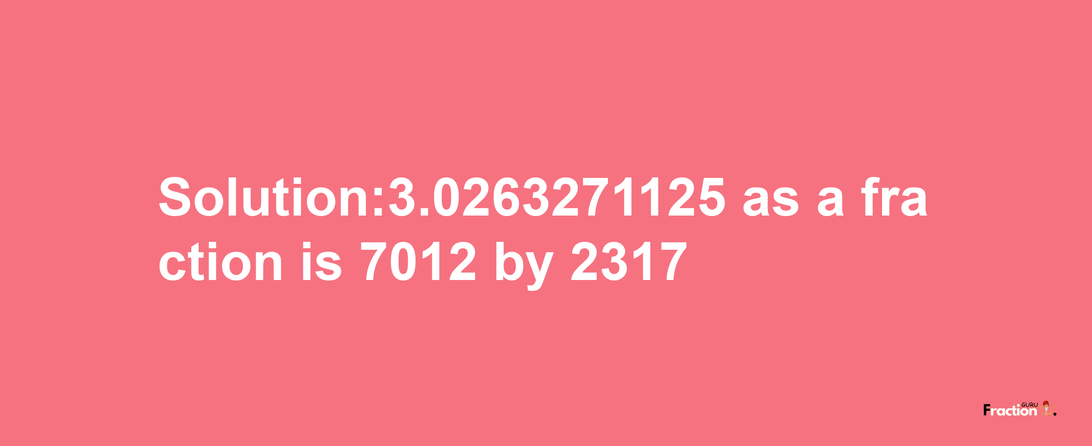 Solution:3.0263271125 as a fraction is 7012/2317