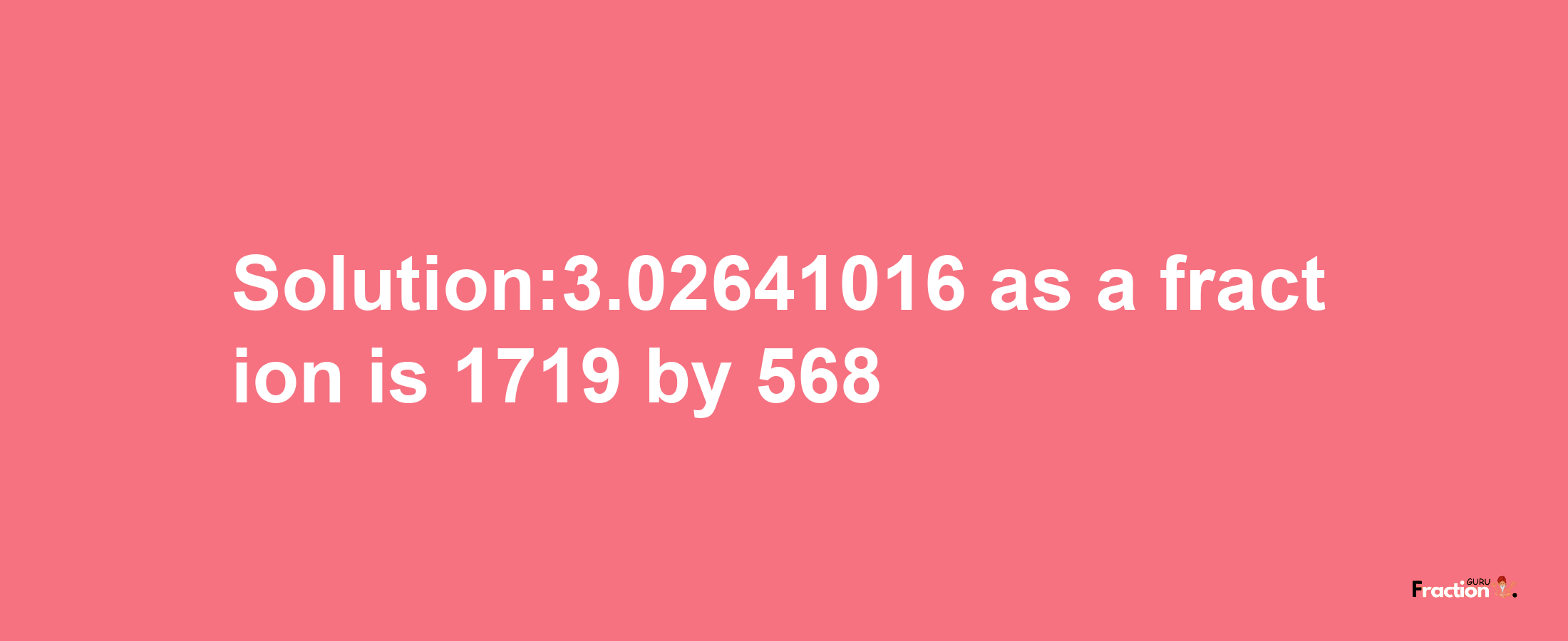 Solution:3.02641016 as a fraction is 1719/568