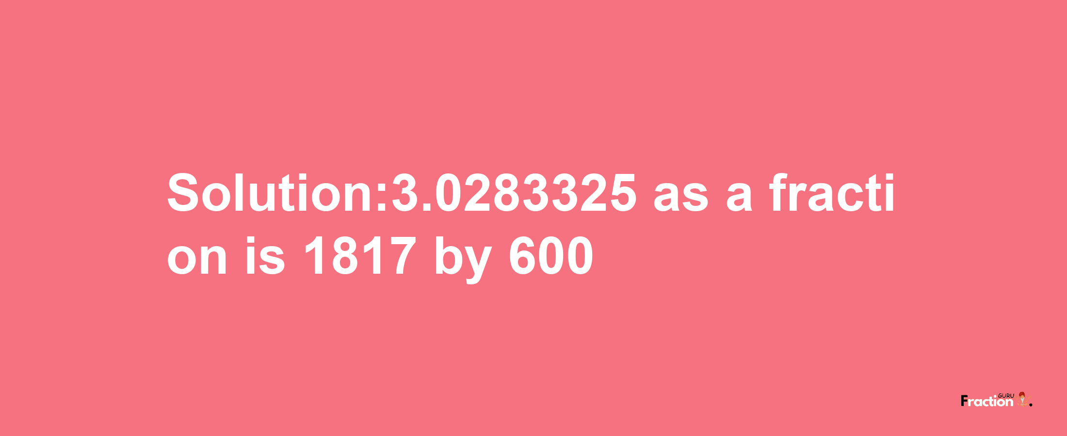 Solution:3.0283325 as a fraction is 1817/600