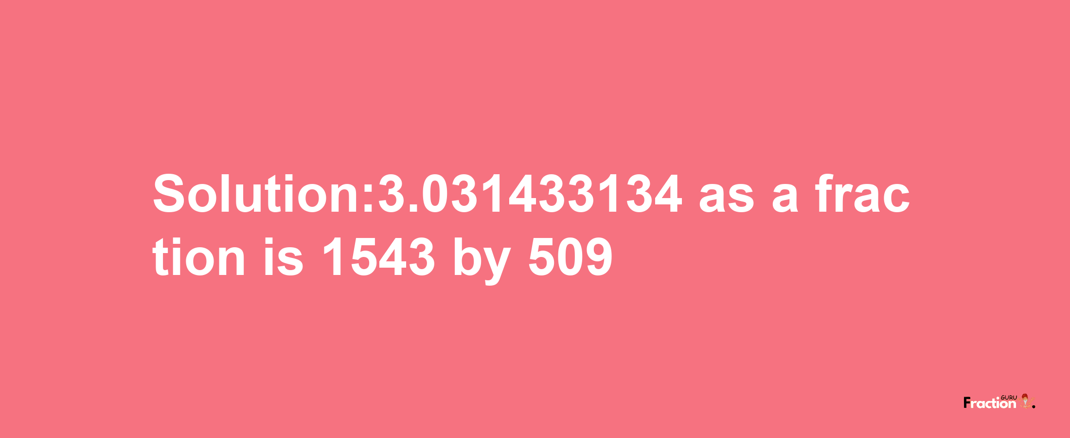 Solution:3.031433134 as a fraction is 1543/509