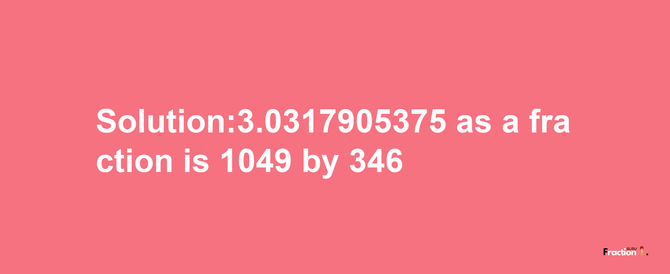 Solution:3.0317905375 as a fraction is 1049/346