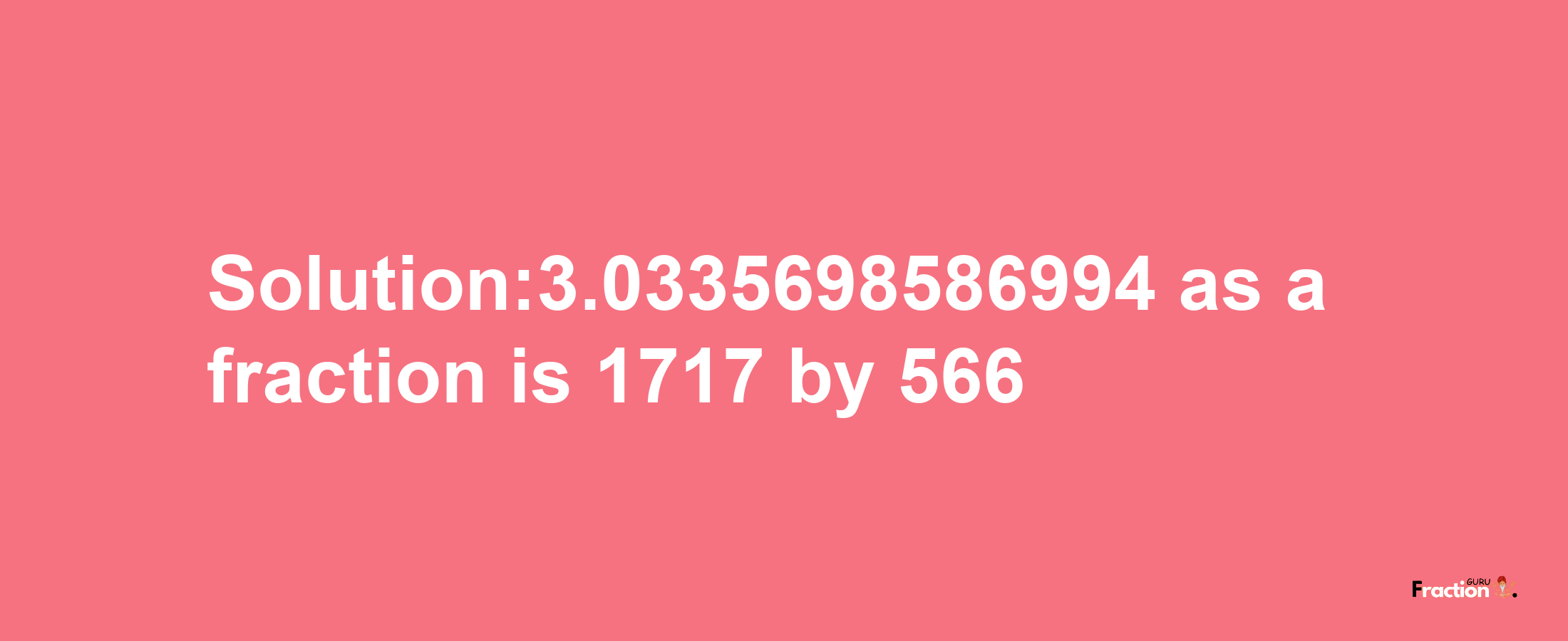 Solution:3.0335698586994 as a fraction is 1717/566