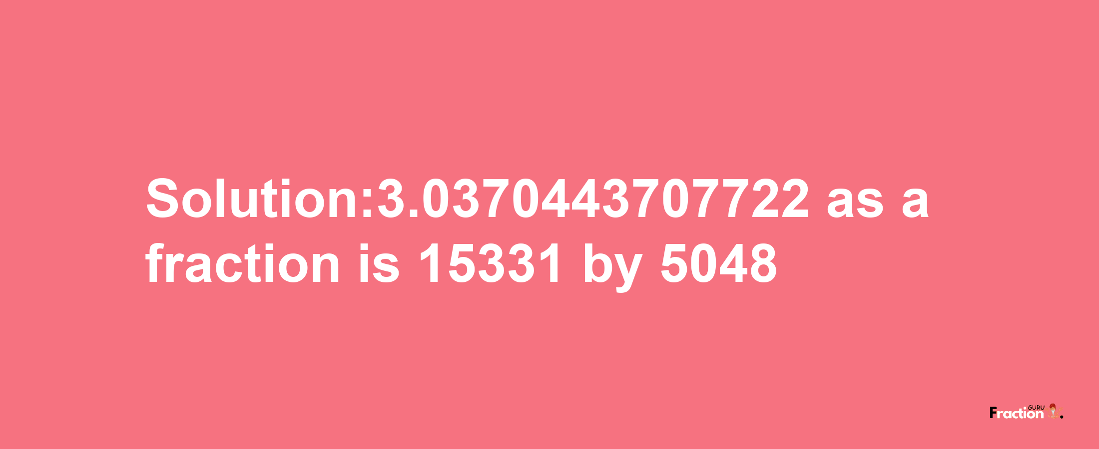 Solution:3.0370443707722 as a fraction is 15331/5048