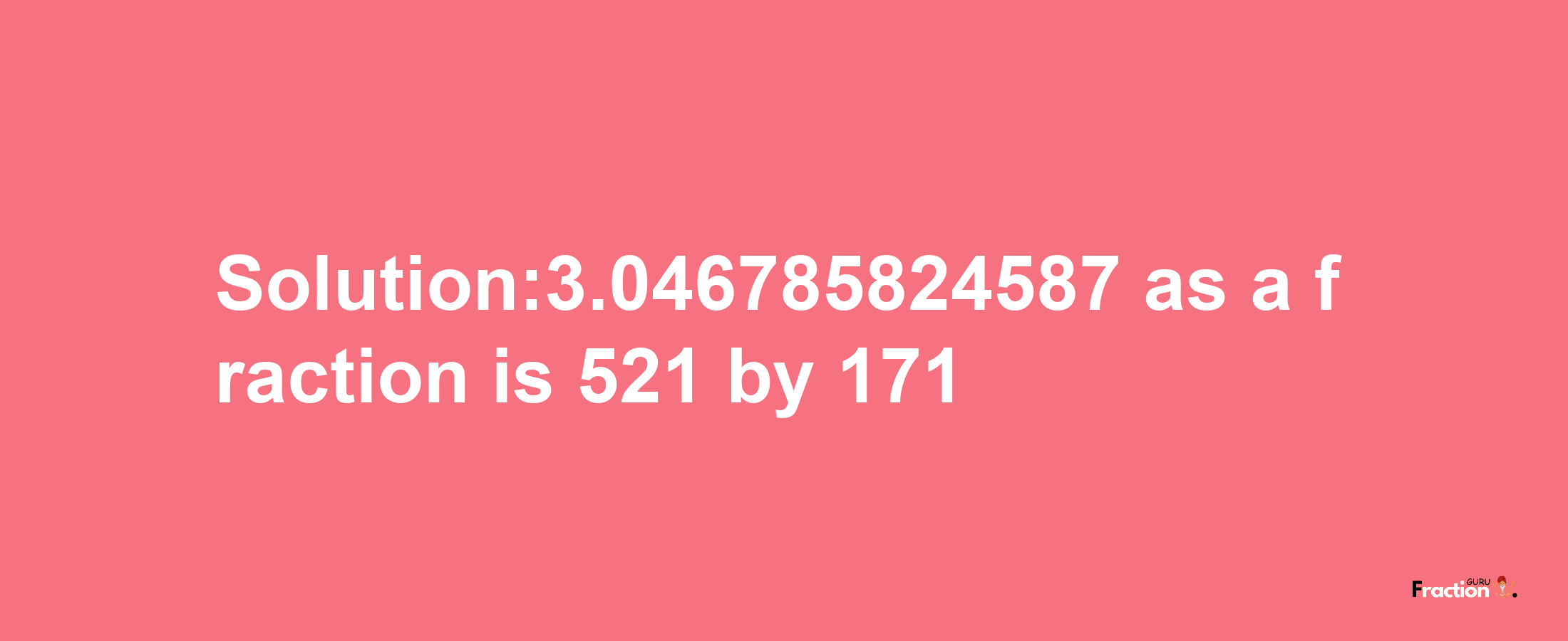 Solution:3.046785824587 as a fraction is 521/171