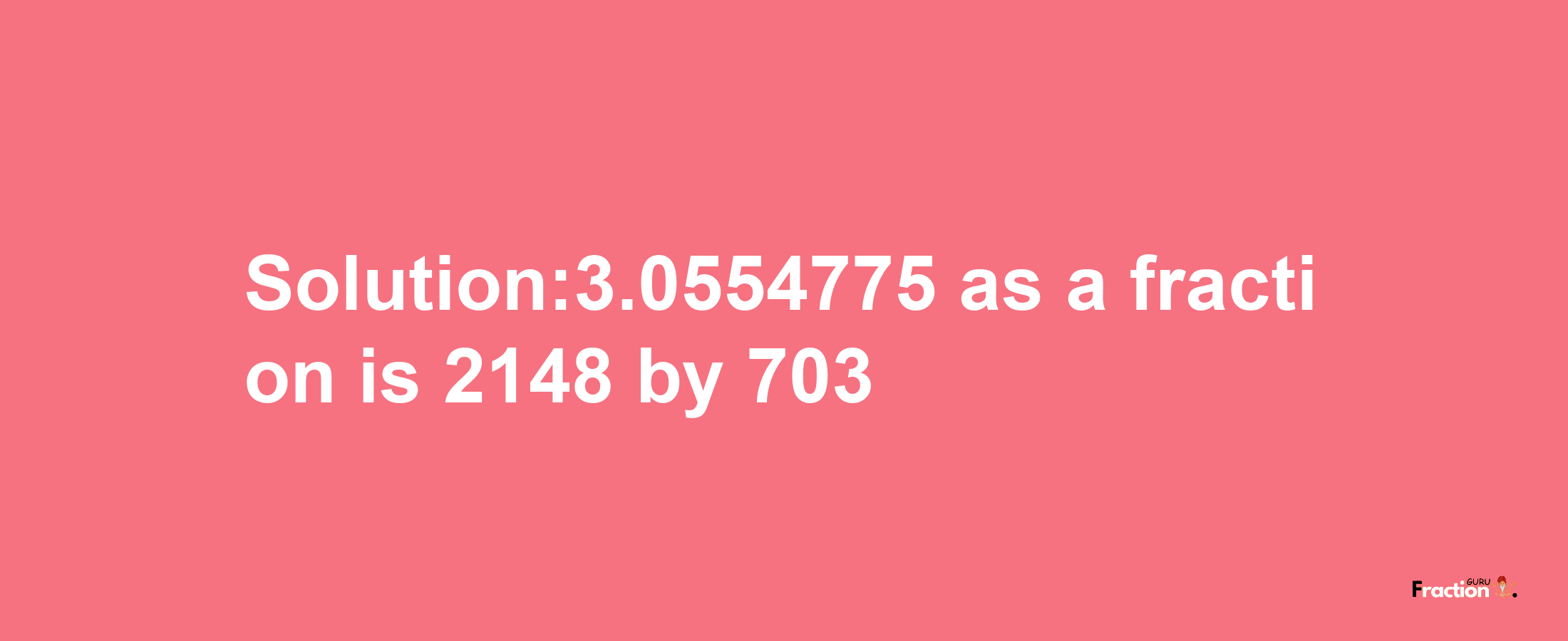 Solution:3.0554775 as a fraction is 2148/703