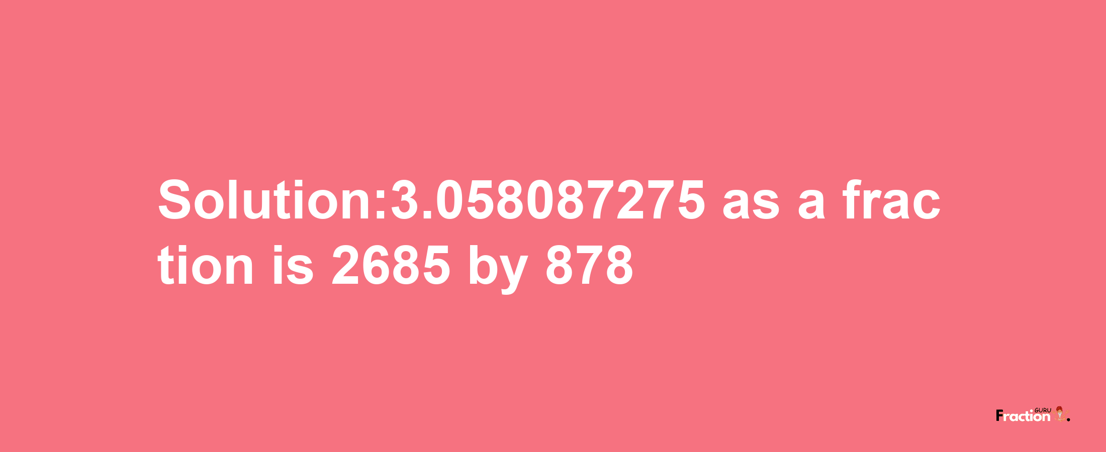 Solution:3.058087275 as a fraction is 2685/878