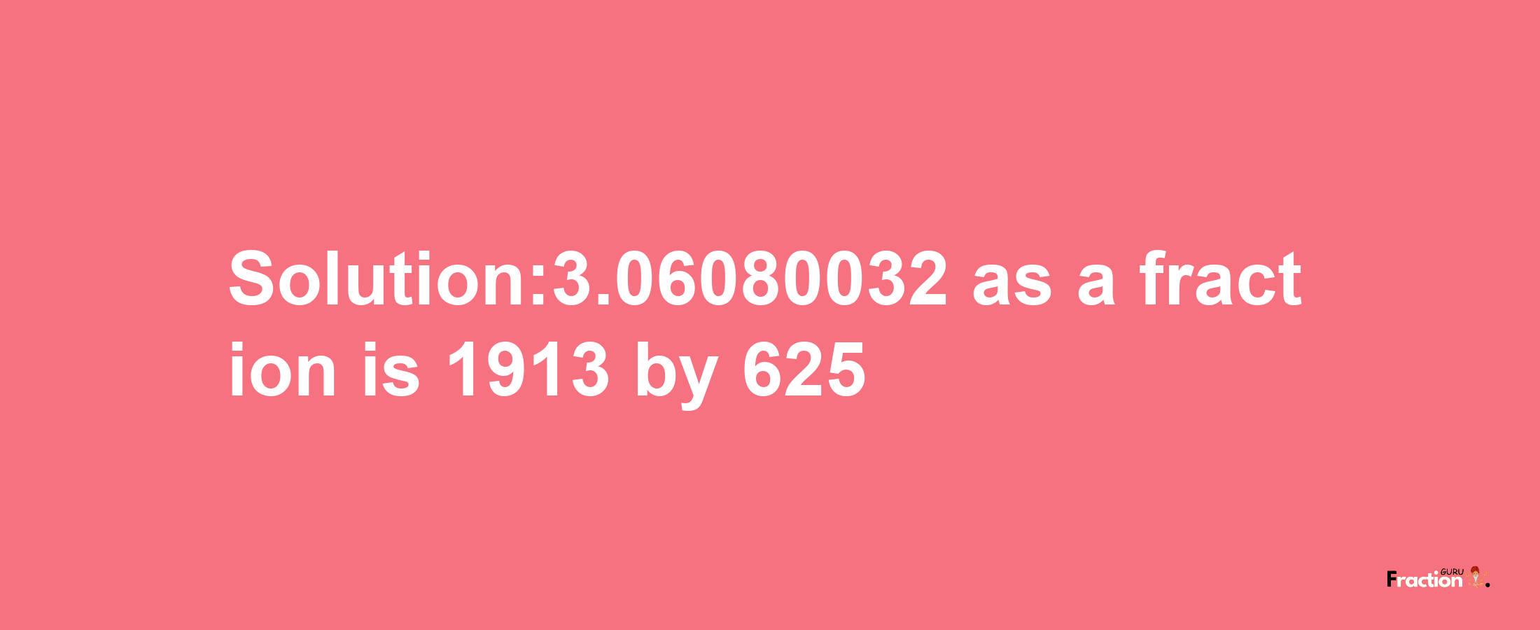 Solution:3.06080032 as a fraction is 1913/625