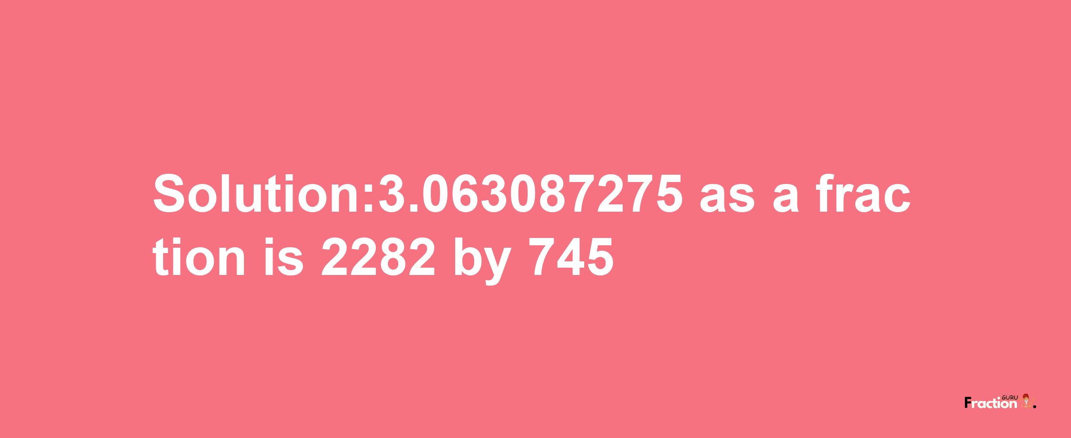 Solution:3.063087275 as a fraction is 2282/745