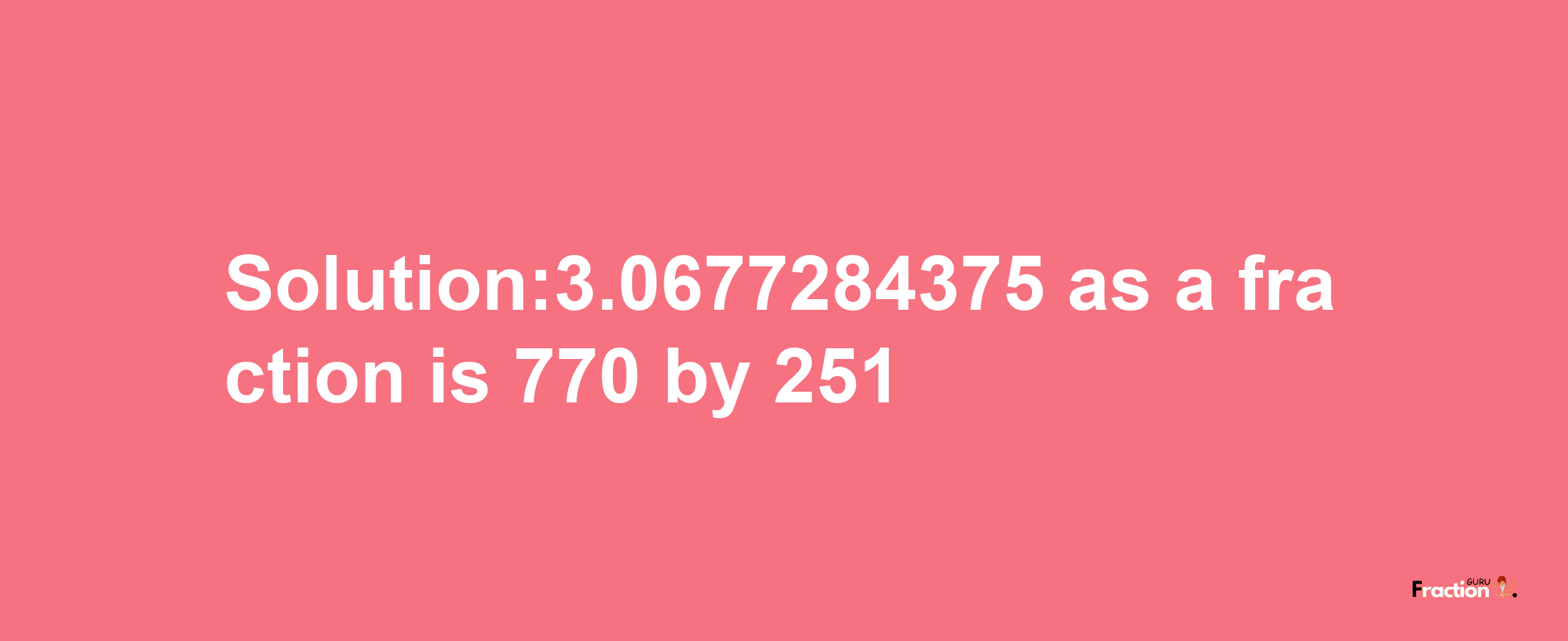 Solution:3.0677284375 as a fraction is 770/251