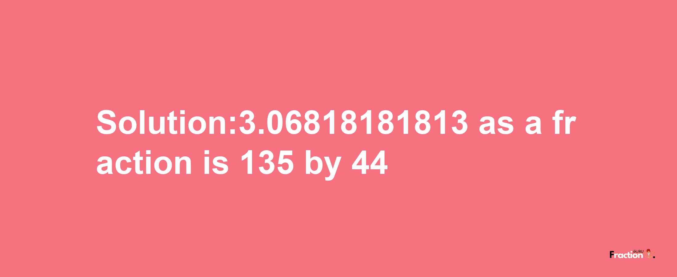 Solution:3.06818181813 as a fraction is 135/44