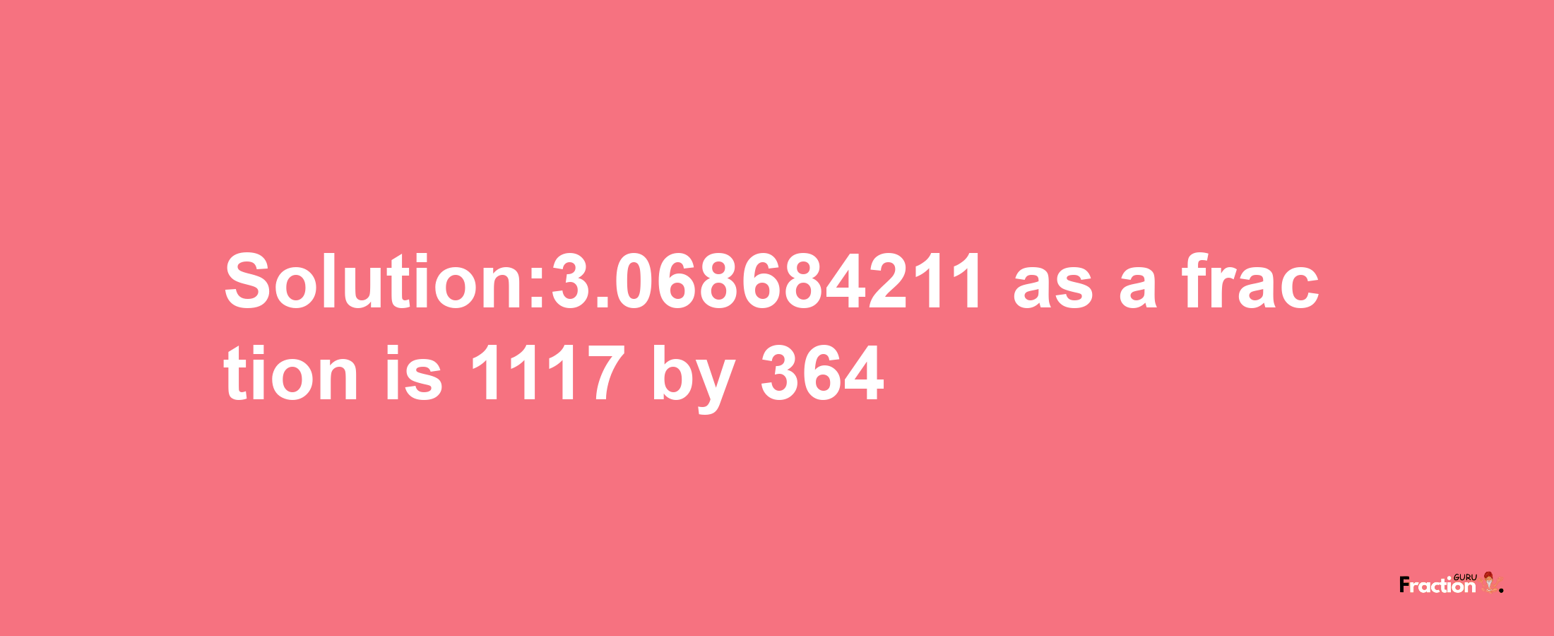 Solution:3.068684211 as a fraction is 1117/364