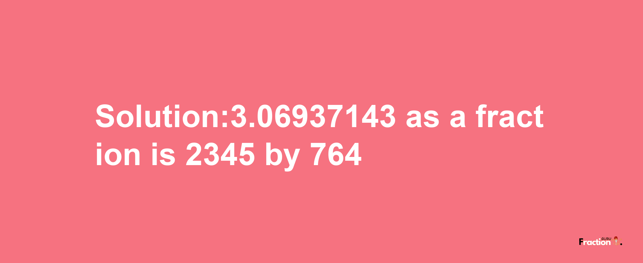 Solution:3.06937143 as a fraction is 2345/764