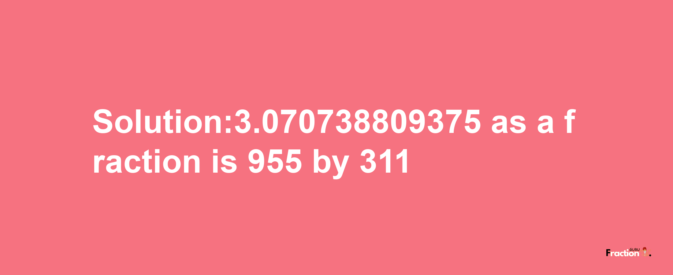 Solution:3.070738809375 as a fraction is 955/311