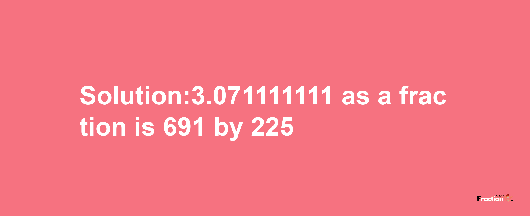 Solution:3.071111111 as a fraction is 691/225