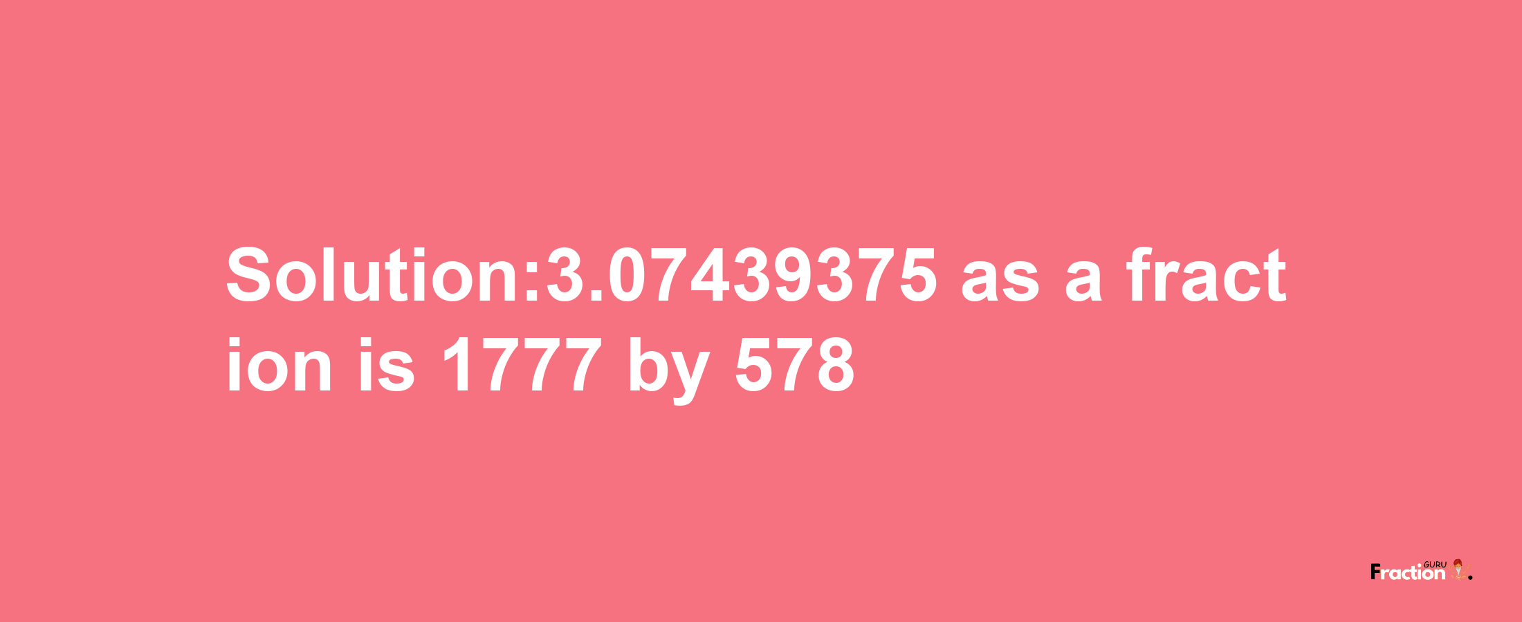 Solution:3.07439375 as a fraction is 1777/578