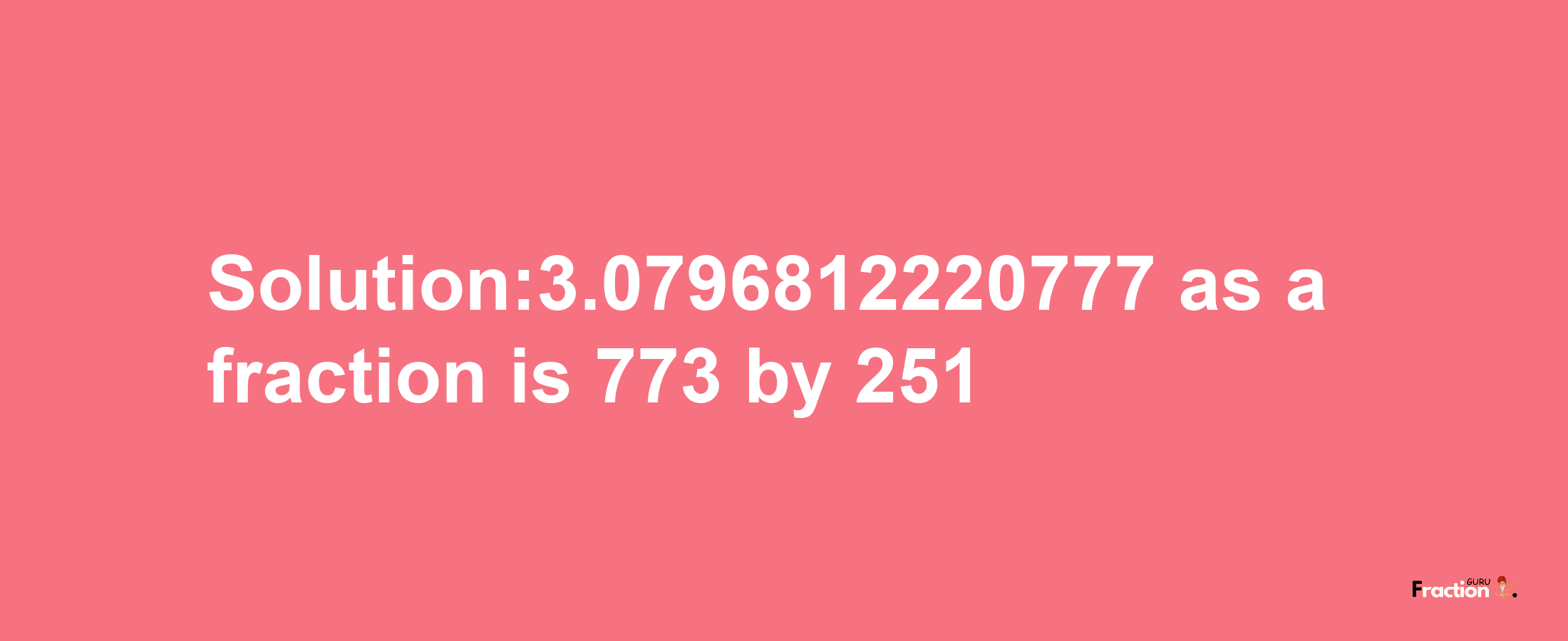 Solution:3.0796812220777 as a fraction is 773/251