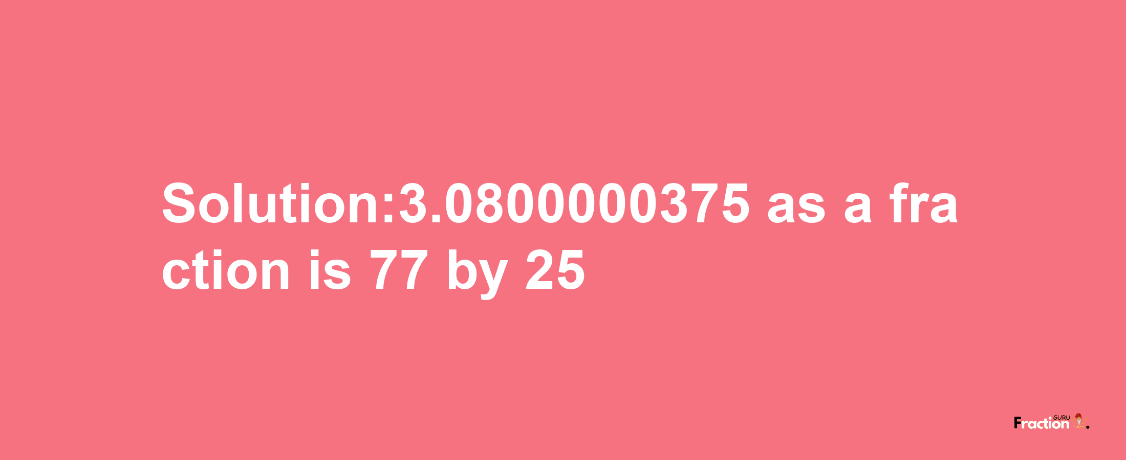 Solution:3.0800000375 as a fraction is 77/25