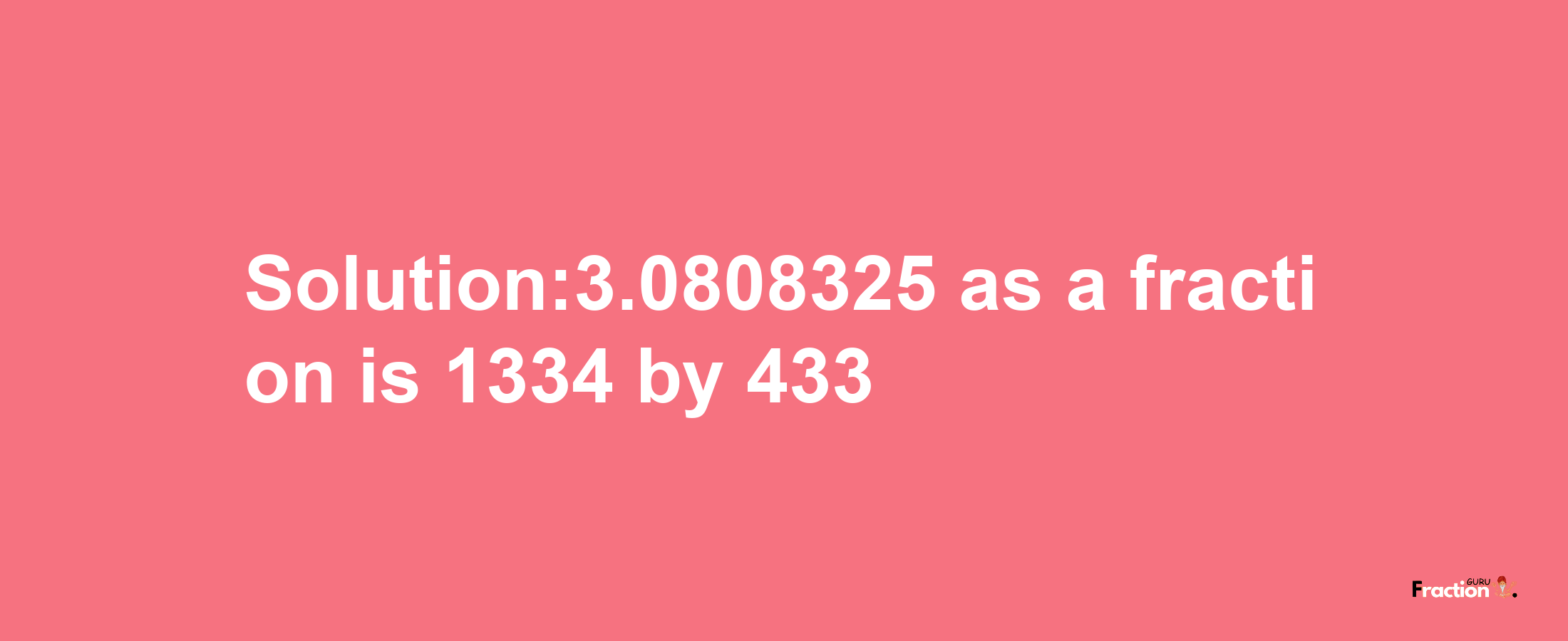 Solution:3.0808325 as a fraction is 1334/433