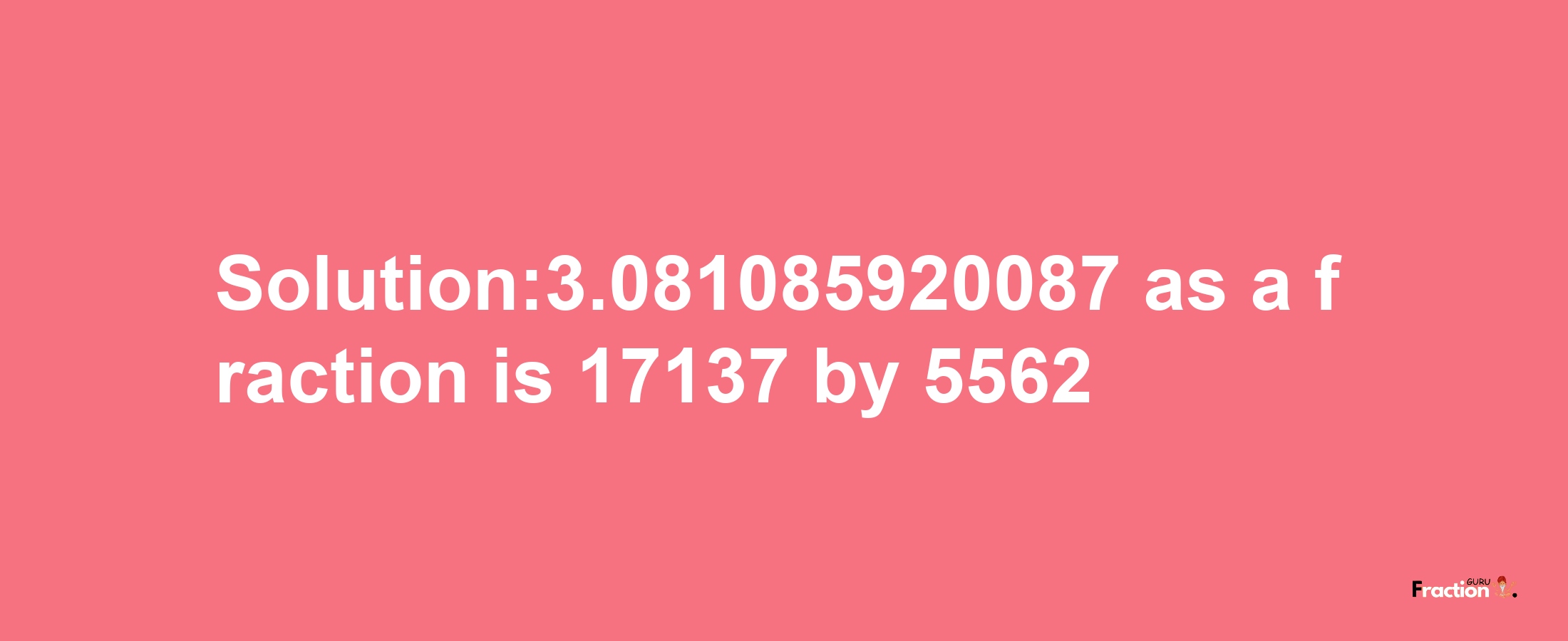 Solution:3.081085920087 as a fraction is 17137/5562