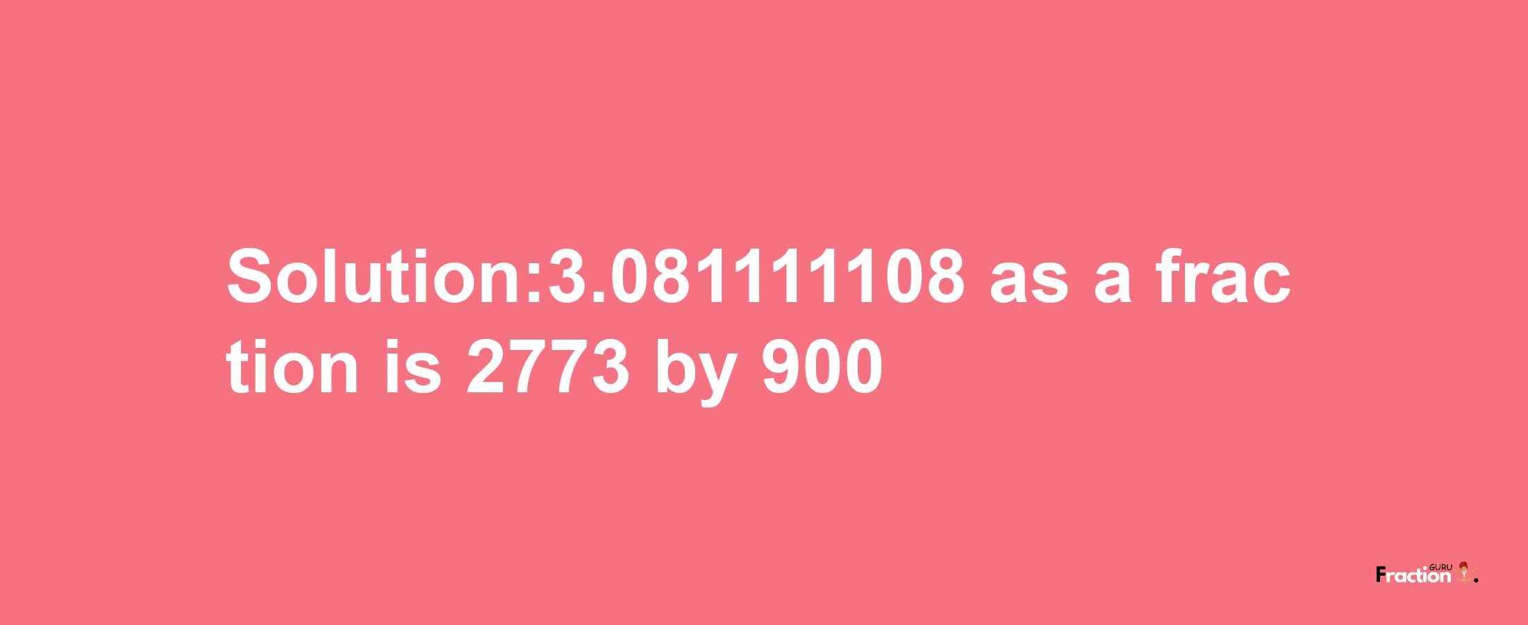 Solution:3.081111108 as a fraction is 2773/900