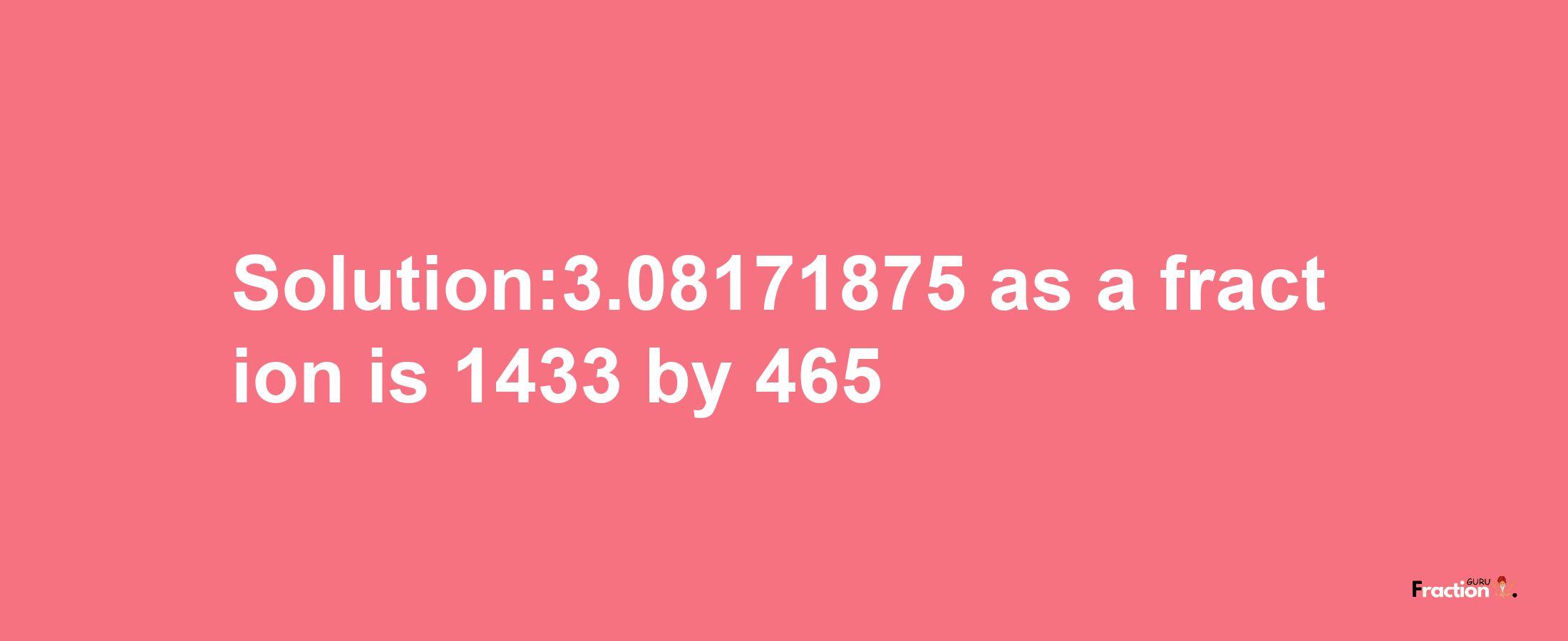 Solution:3.08171875 as a fraction is 1433/465