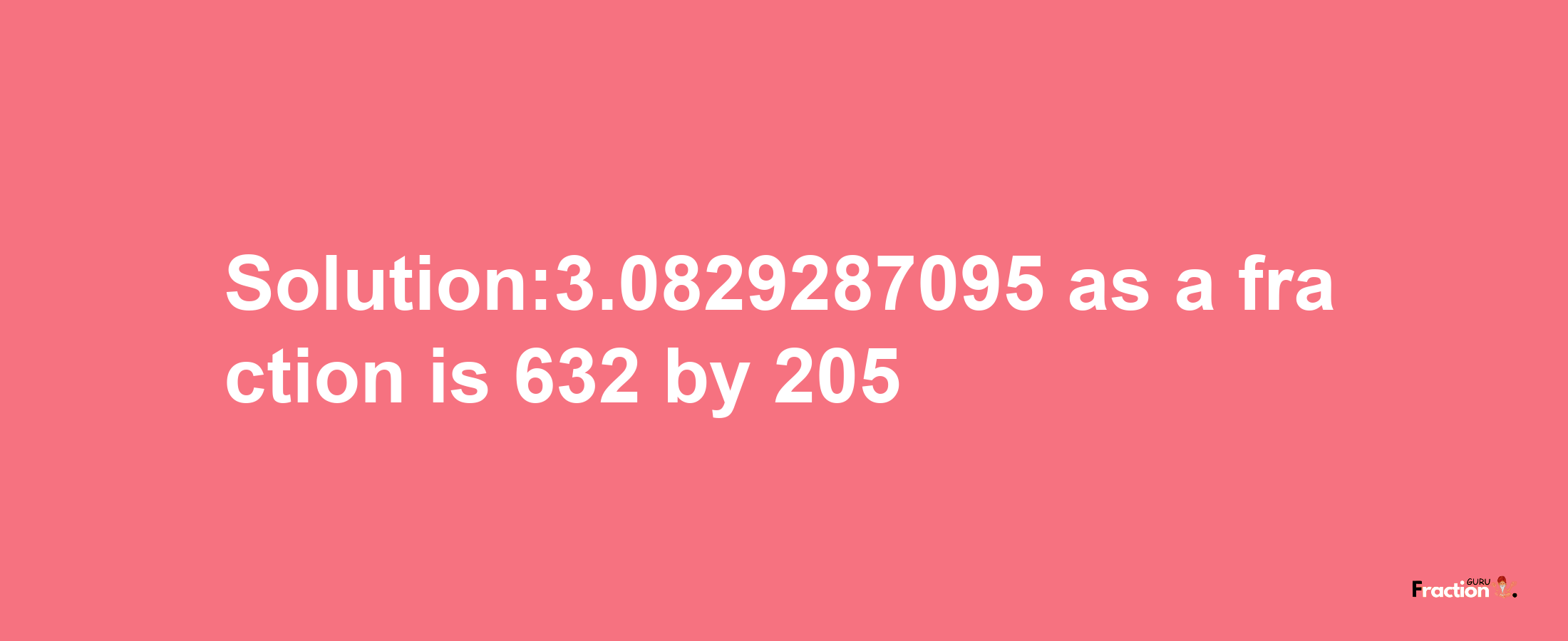 Solution:3.0829287095 as a fraction is 632/205