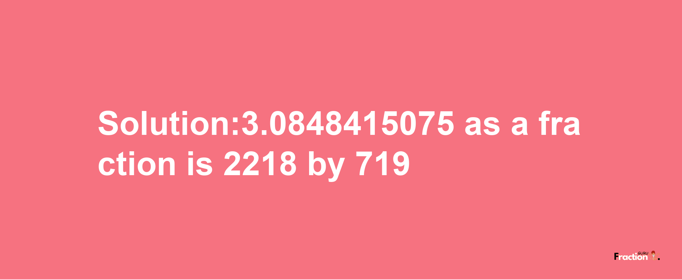 Solution:3.0848415075 as a fraction is 2218/719