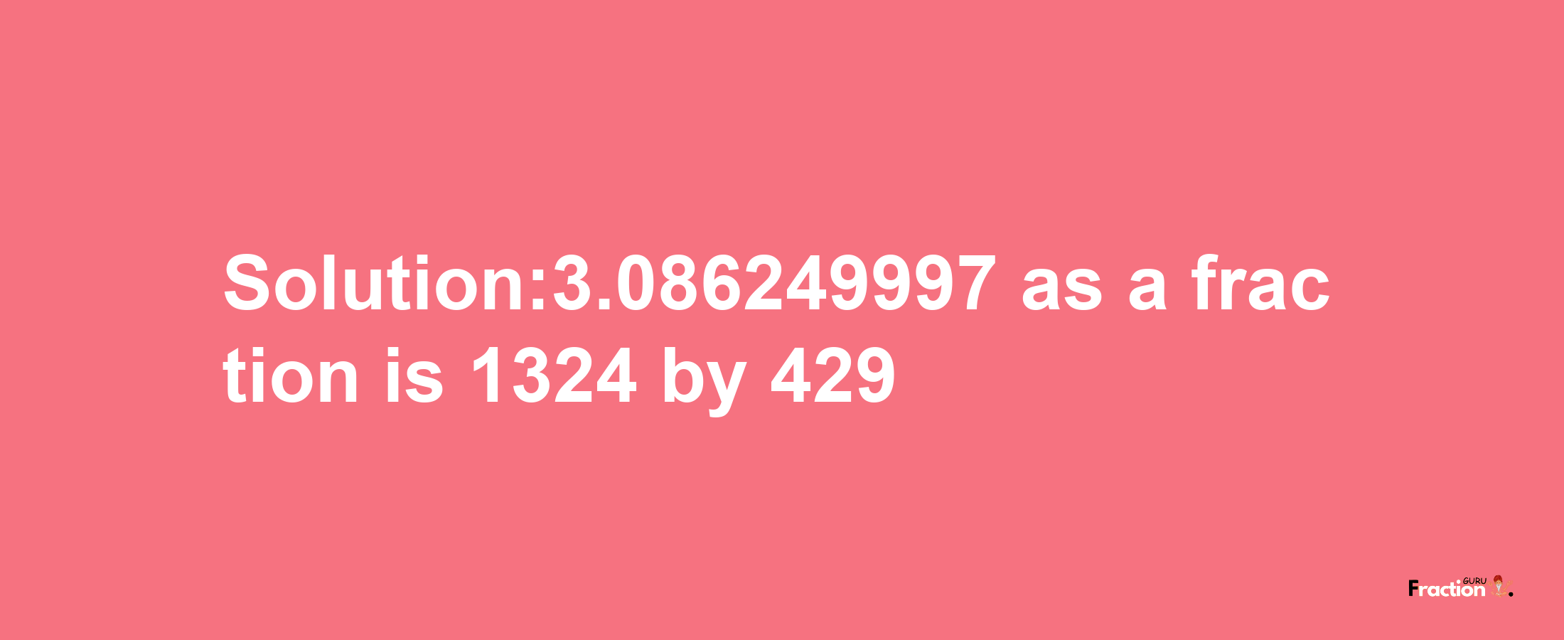 Solution:3.086249997 as a fraction is 1324/429