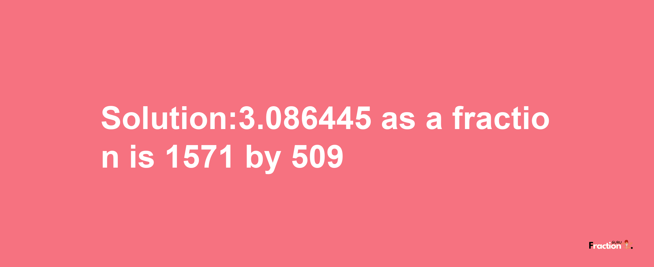 Solution:3.086445 as a fraction is 1571/509