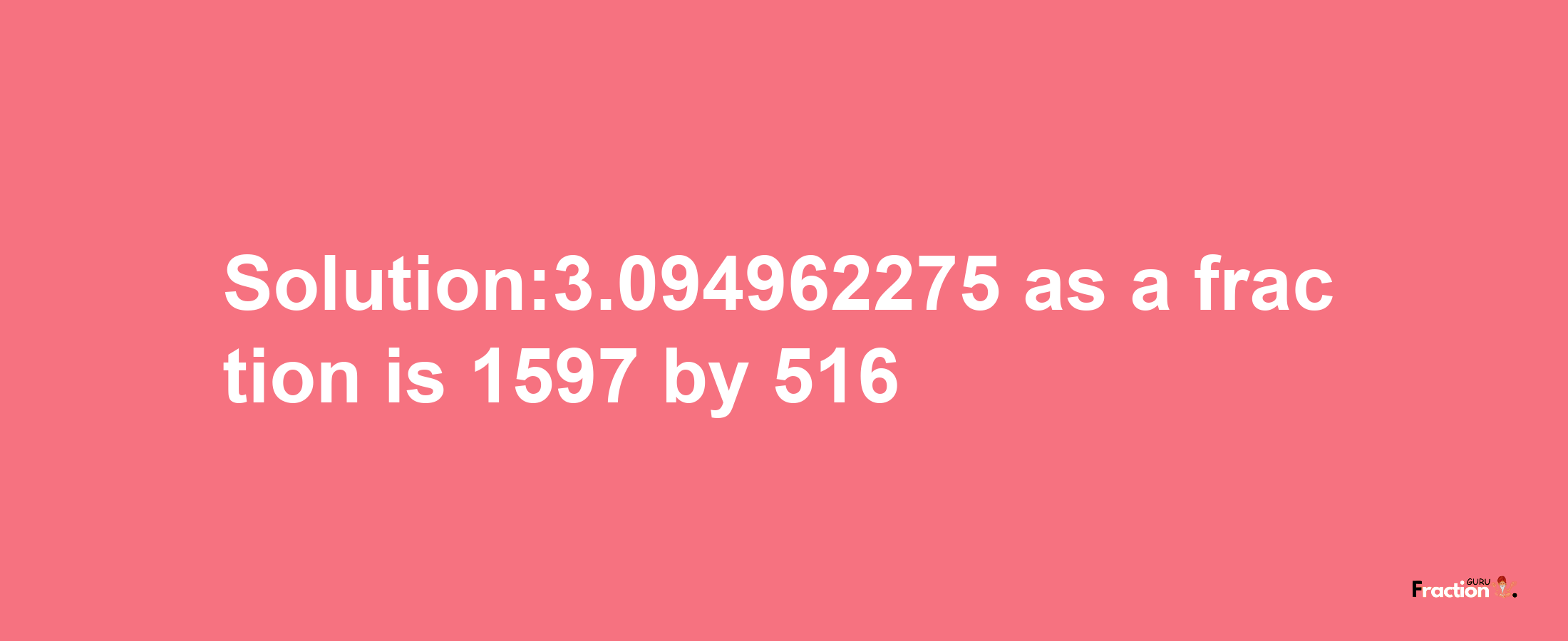 Solution:3.094962275 as a fraction is 1597/516