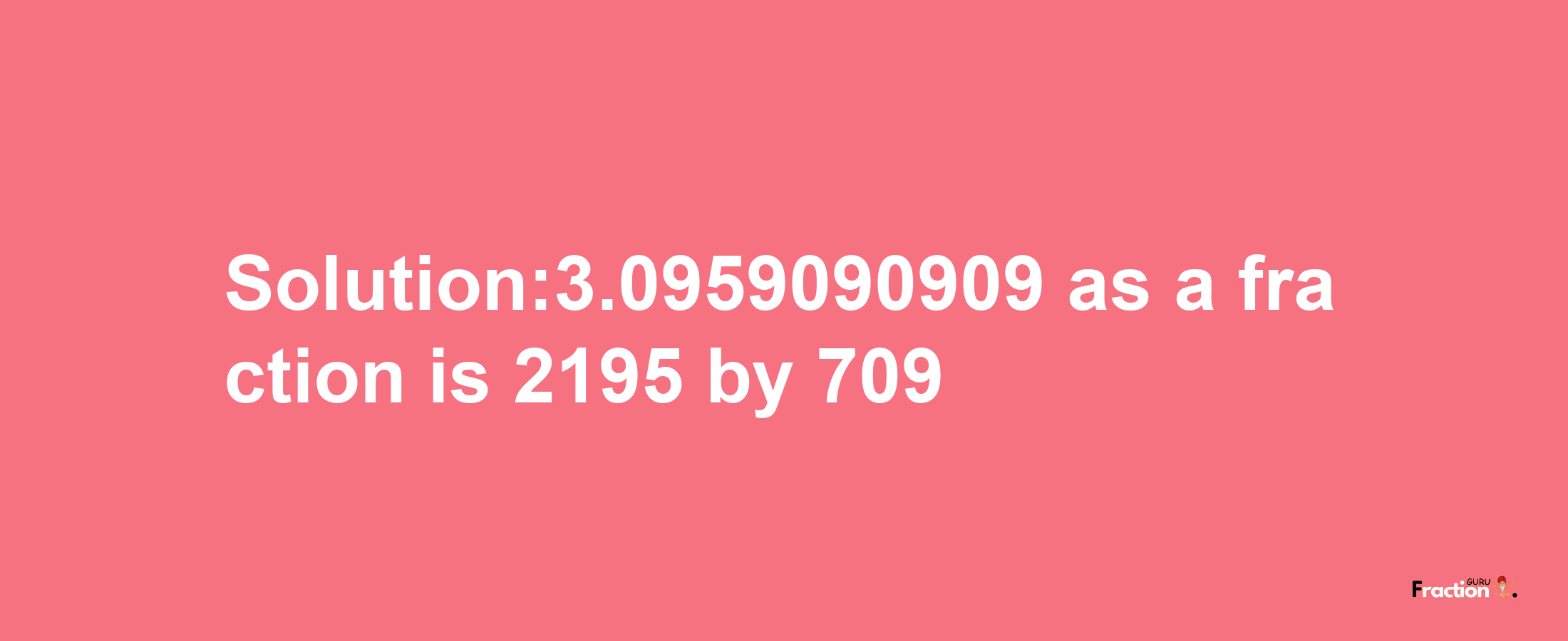 Solution:3.0959090909 as a fraction is 2195/709