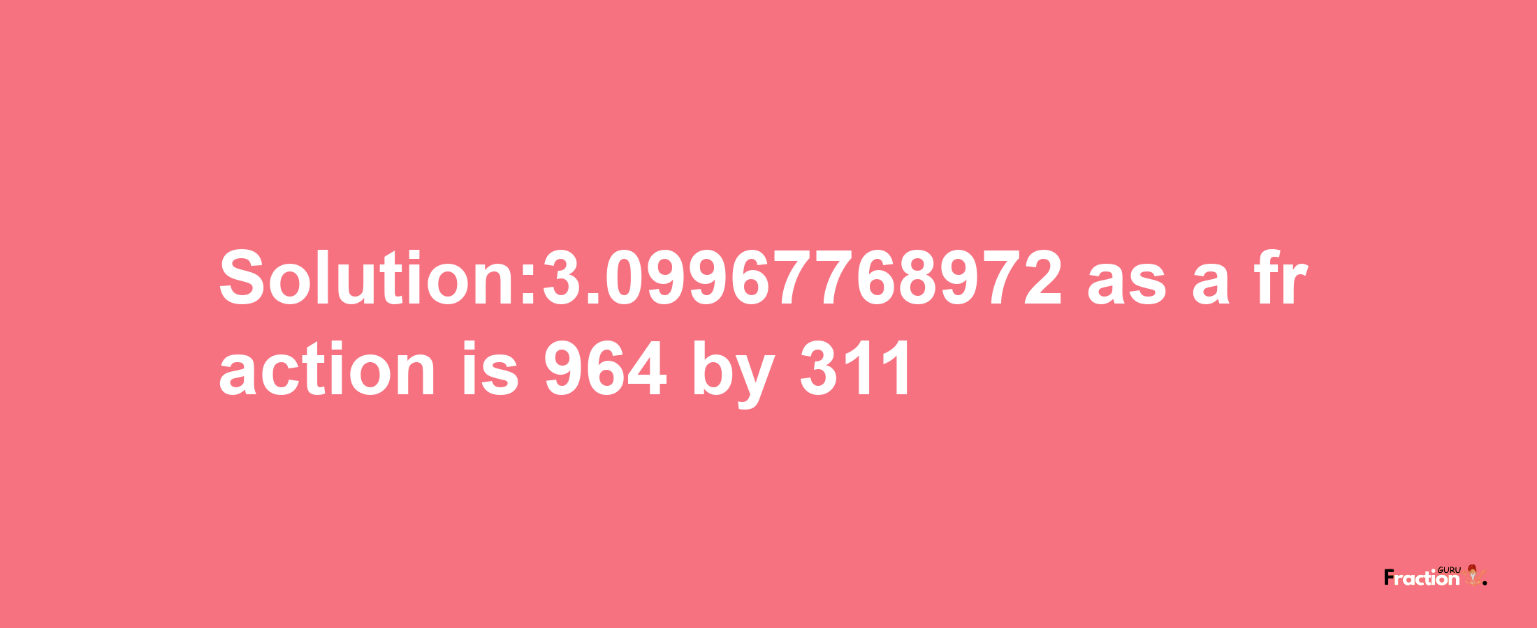 Solution:3.09967768972 as a fraction is 964/311