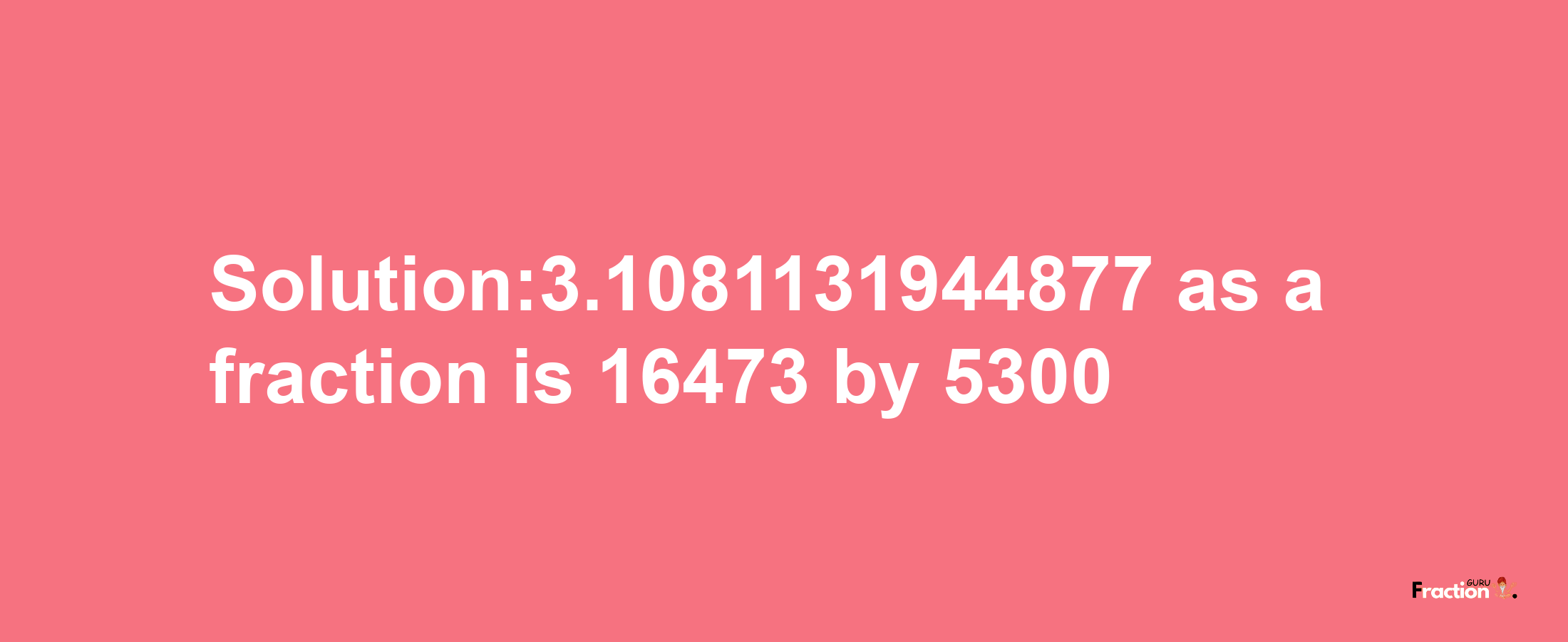 Solution:3.1081131944877 as a fraction is 16473/5300