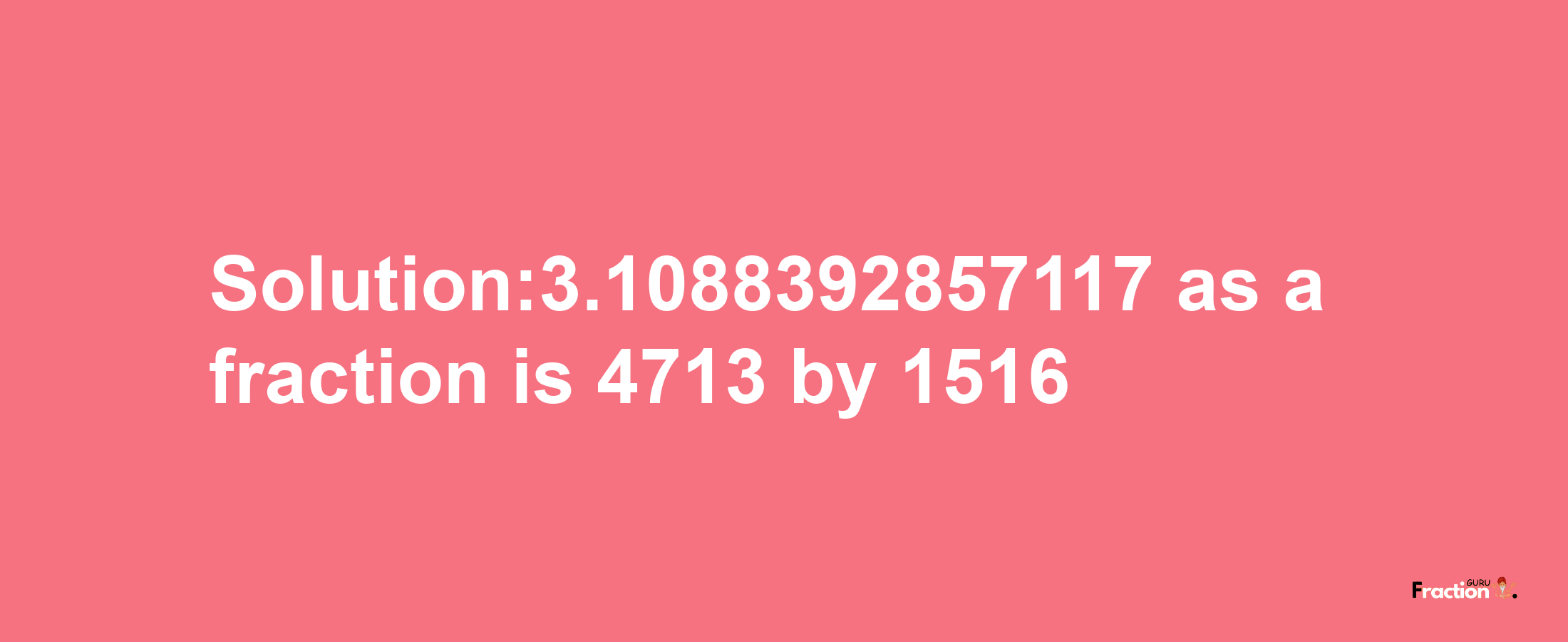 Solution:3.1088392857117 as a fraction is 4713/1516