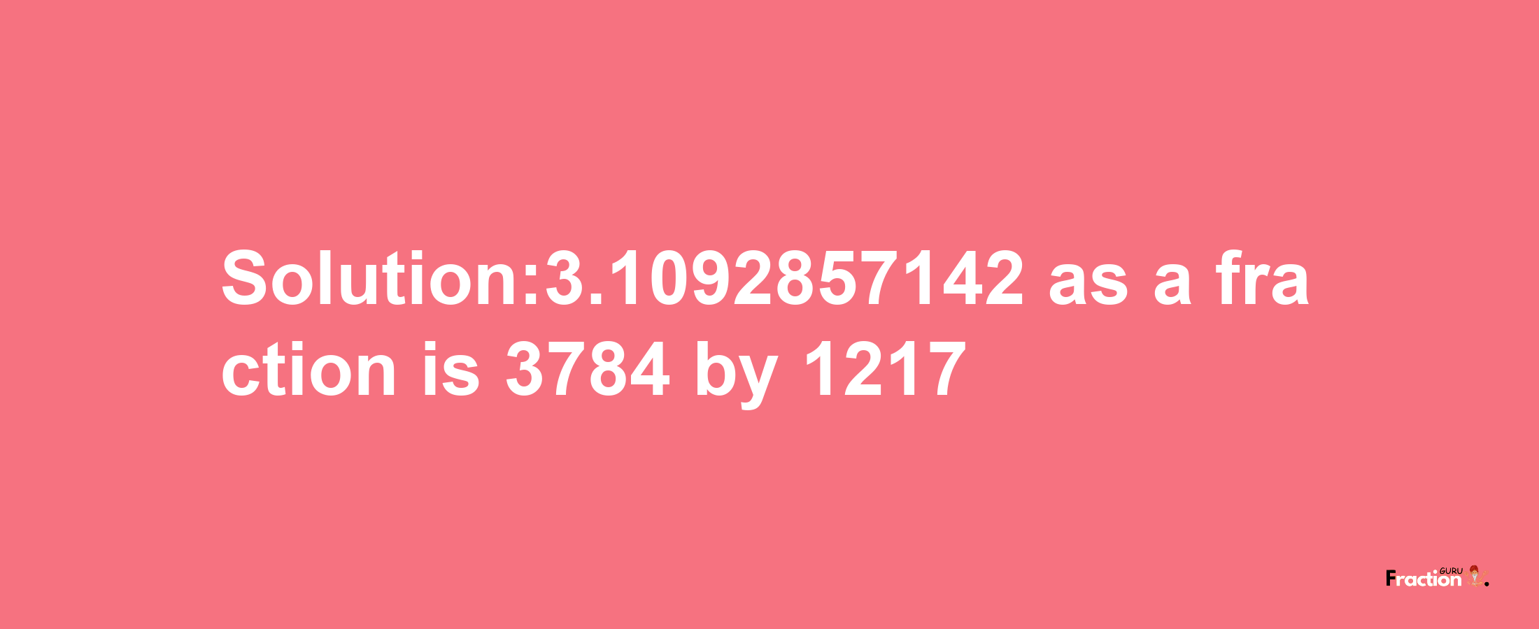 Solution:3.1092857142 as a fraction is 3784/1217