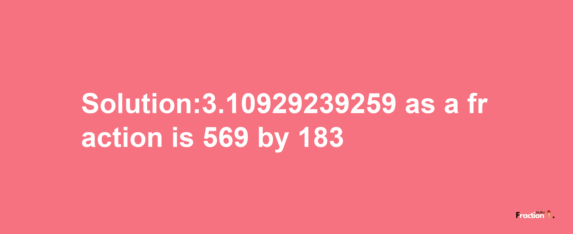 Solution:3.10929239259 as a fraction is 569/183