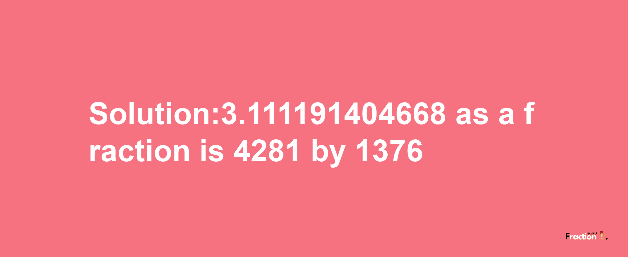 Solution:3.111191404668 as a fraction is 4281/1376