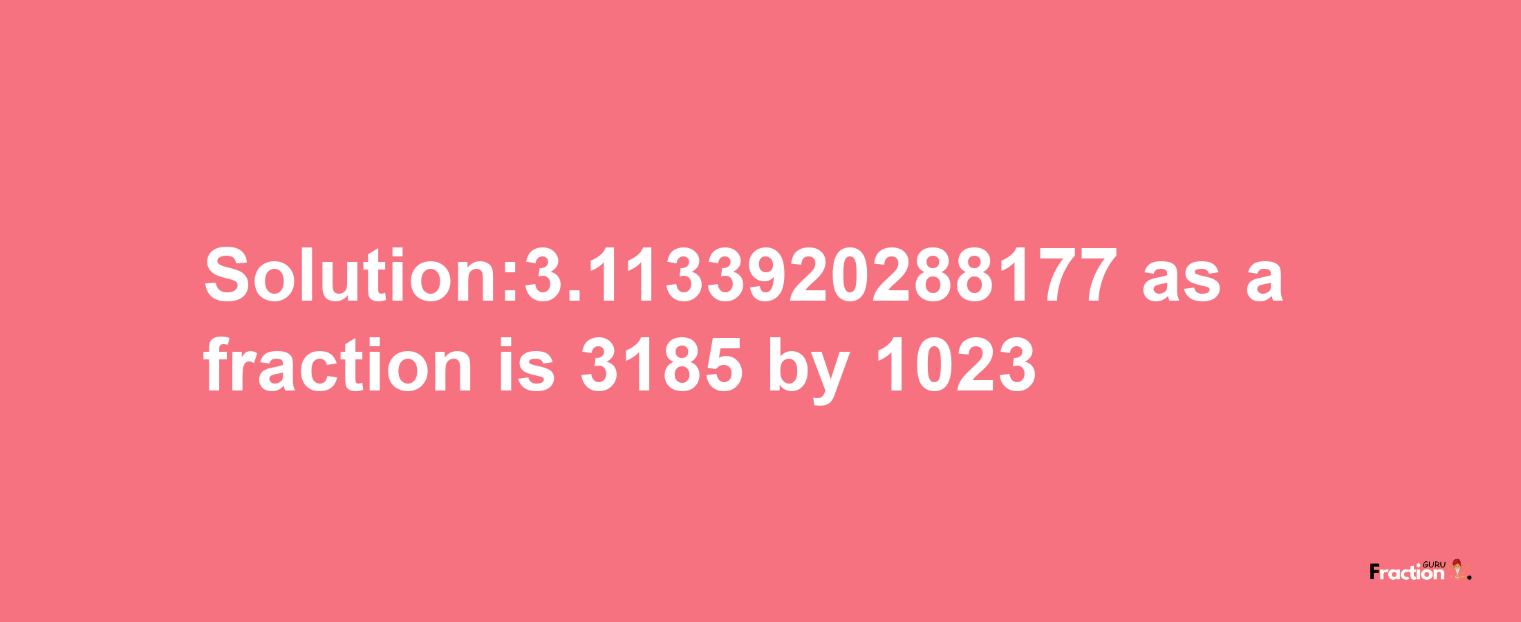 Solution:3.1133920288177 as a fraction is 3185/1023