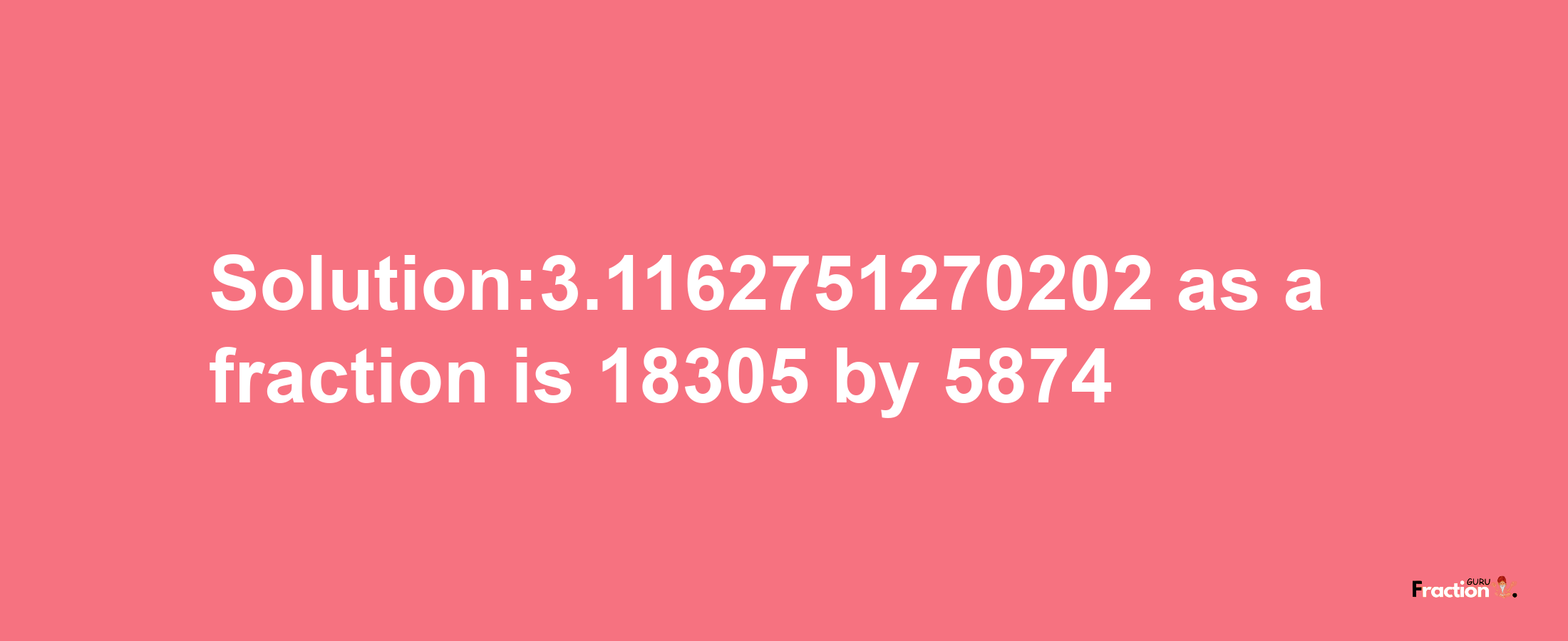 Solution:3.1162751270202 as a fraction is 18305/5874