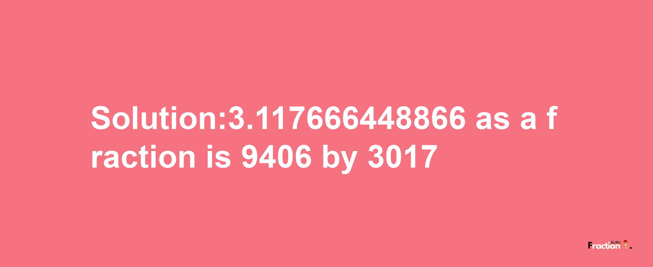 Solution:3.117666448866 as a fraction is 9406/3017