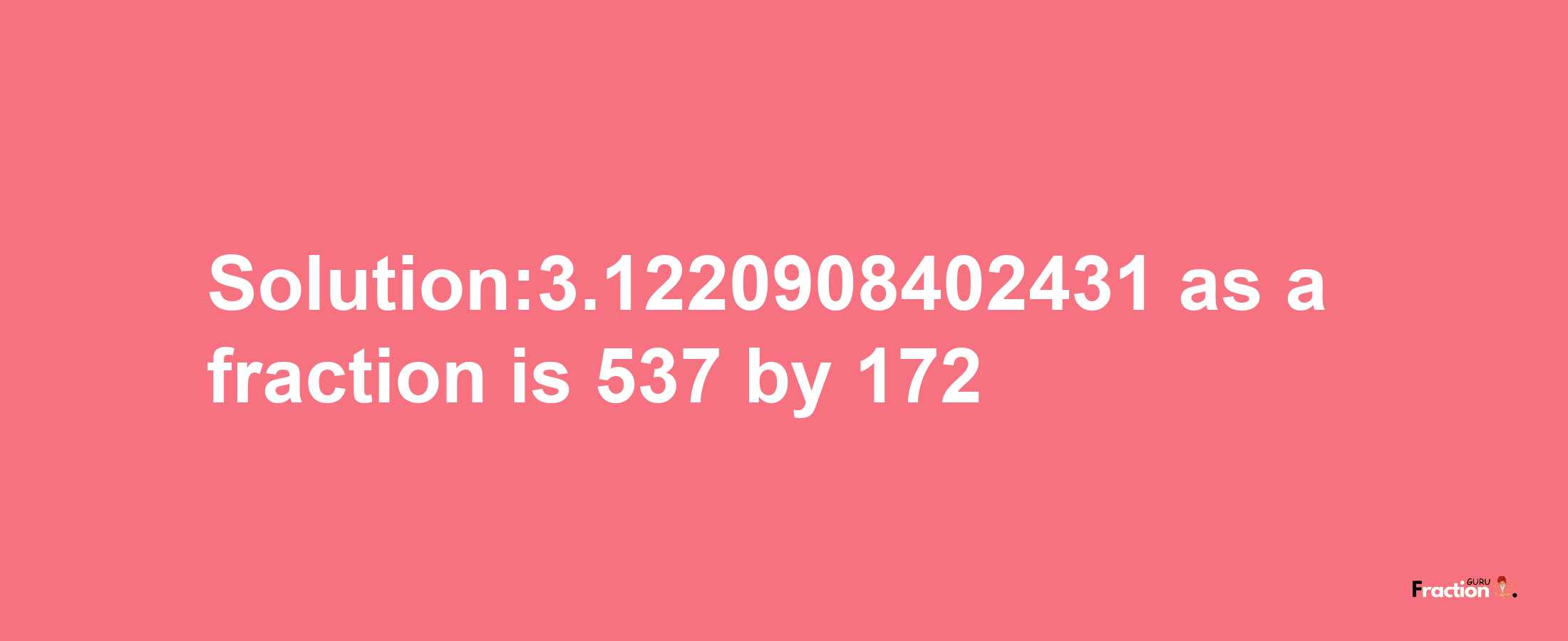 Solution:3.1220908402431 as a fraction is 537/172